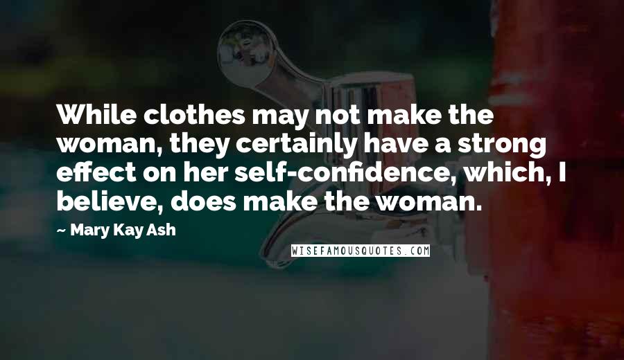 Mary Kay Ash quotes: While clothes may not make the woman, they certainly have a strong effect on her self-confidence, which, I believe, does make the woman.