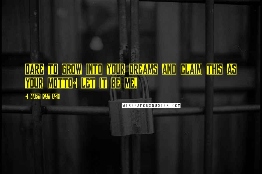 Mary Kay Ash quotes: Dare to grow into your dreams and claim this as your motto: Let it be me. Mary Kay Ash quotes: Dare to grow into your dreams and claim this as your motto: Let it be me.