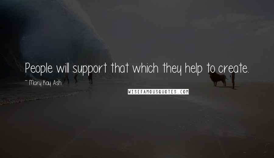 Mary Kay Ash quotes: People will support that which they help to create. Mary Kay Ash quotes: People will support that which they help to create.