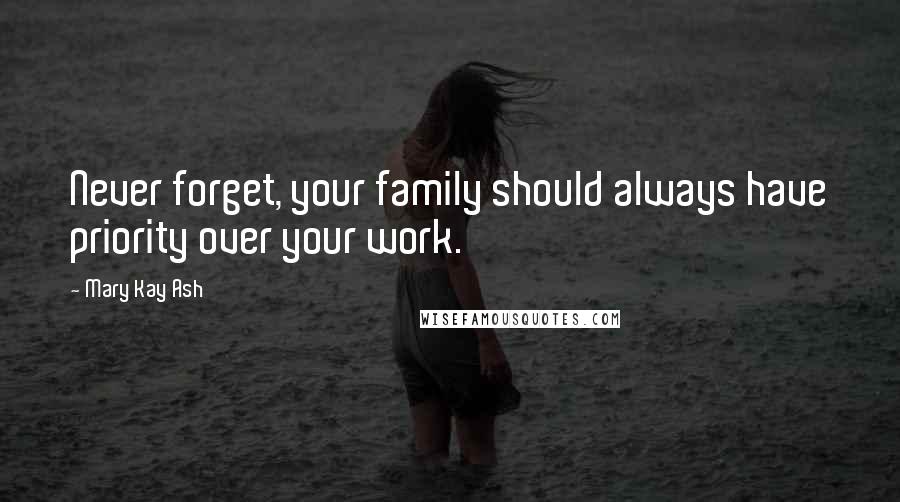 Mary Kay Ash quotes: Never forget, your family should always have priority over your work. Mary Kay Ash quotes: Never forget, your family should always have priority over your work.