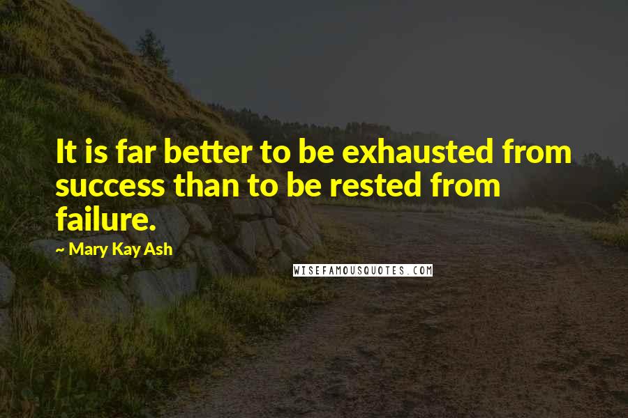 Mary Kay Ash quotes: It is far better to be exhausted from success than to be rested from failure. Mary Kay Ash quotes: It is far better to be exhausted from success than to be rested from failure.