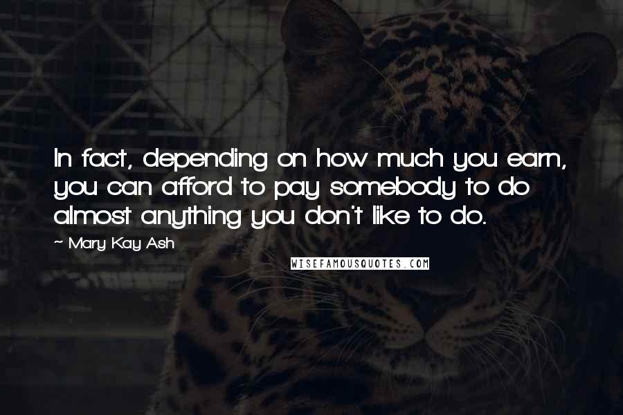 Mary Kay Ash quotes: In fact, depending on how much you earn, you can afford to pay somebody to do almost anything you don't like to do.