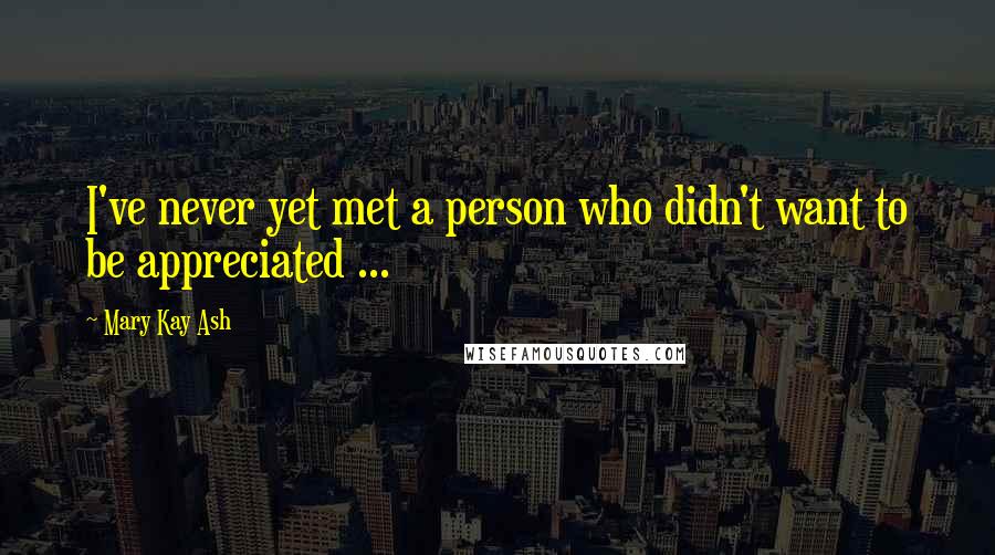 Mary Kay Ash quotes: I've never yet met a person who didn't want to be appreciated ...