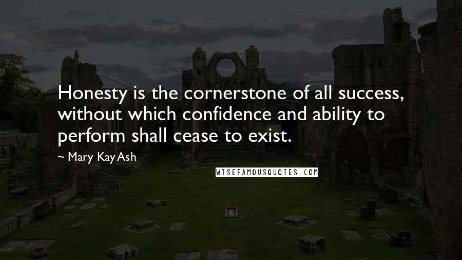 Mary Kay Ash quotes: Honesty is the cornerstone of all success, without which confidence and ability to perform shall cease to exist.