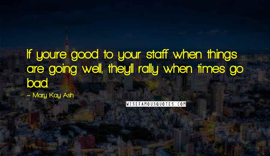 Mary Kay Ash quotes: If you're good to your staff when things are going well, they'll rally when times go bad. Mary Kay Ash quotes: If you're good to your staff when things are going well, they'll rally when times go bad.
