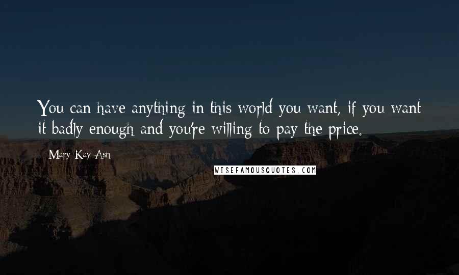 Mary Kay Ash quotes: You can have anything in this world you want, if you want it badly enough and you're willing to pay the price.