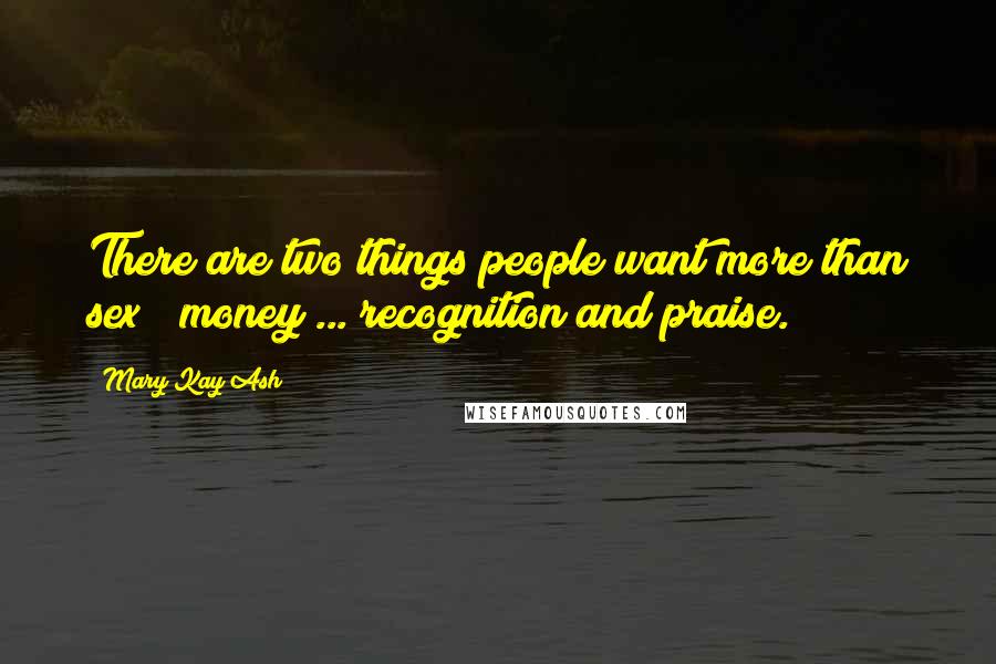 Mary Kay Ash quotes: There are two things people want more than sex & money ... recognition and praise. Mary Kay Ash quotes: There are two things people want more than sex & money ... recognition and praise.