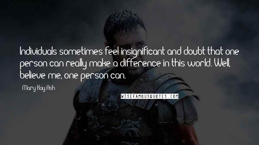 Mary Kay Ash quotes: Individuals sometimes feel insignificant and doubt that one person can really make a difference in this world. Well, believe me, one person can.