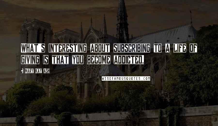 Mary Kay Ash quotes: What's interesting about subscribing to a life of giving is that you become addicted. Mary Kay Ash quotes: What's interesting about subscribing to a life of giving is that you become addicted.