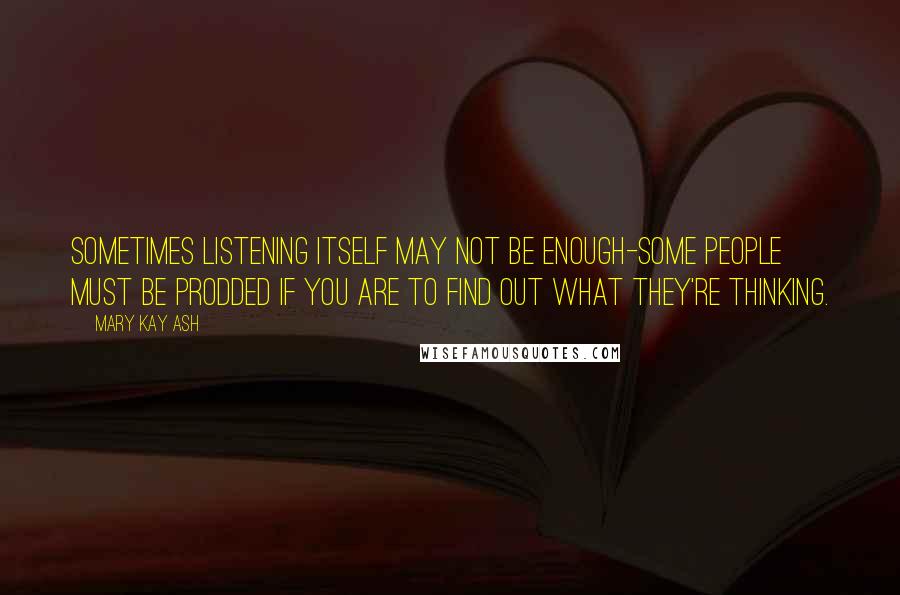 Mary Kay Ash quotes: Sometimes listening itself may not be enough-some people must be prodded if you are to find out what they're thinking.