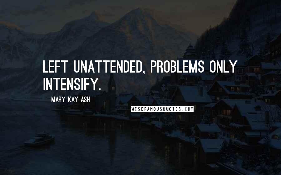 Mary Kay Ash quotes: Left unattended, problems only intensify. Mary Kay Ash quotes: Left unattended, problems only intensify.