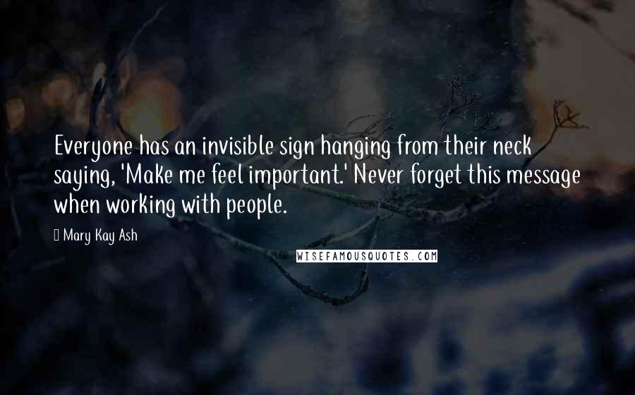 Mary Kay Ash quotes: Everyone has an invisible sign hanging from their neck saying, 'Make me feel important.' Never forget this message when working with people.