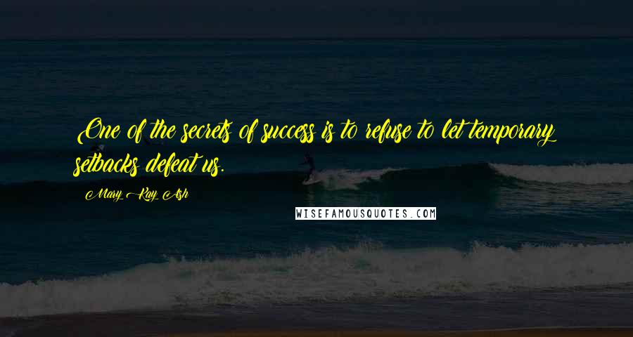 Mary Kay Ash quotes: One of the secrets of success is to refuse to let temporary setbacks defeat us.