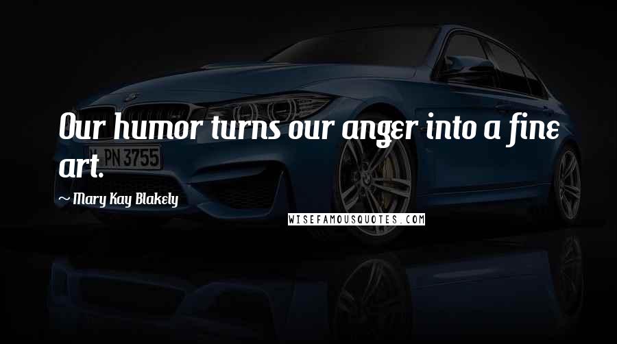 Mary Kay Blakely quotes: Our humor turns our anger into a fine art.