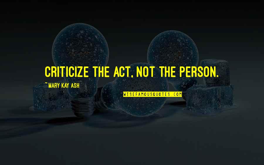 Mary Kay Quotes By Mary Kay Ash: Criticize the act, not the person.