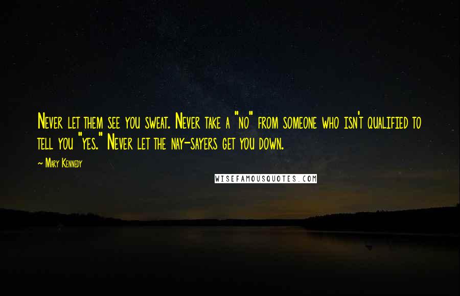 Mary Kennedy quotes: Never let them see you sweat. Never take a "no" from someone who isn't qualified to tell you "yes." Never let the nay-sayers get you down.