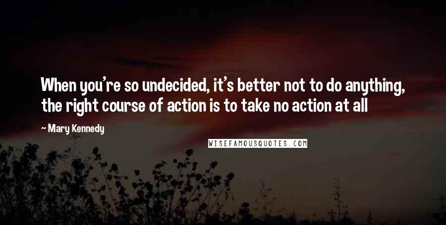 Mary Kennedy quotes: When you're so undecided, it's better not to do anything, the right course of action is to take no action at all