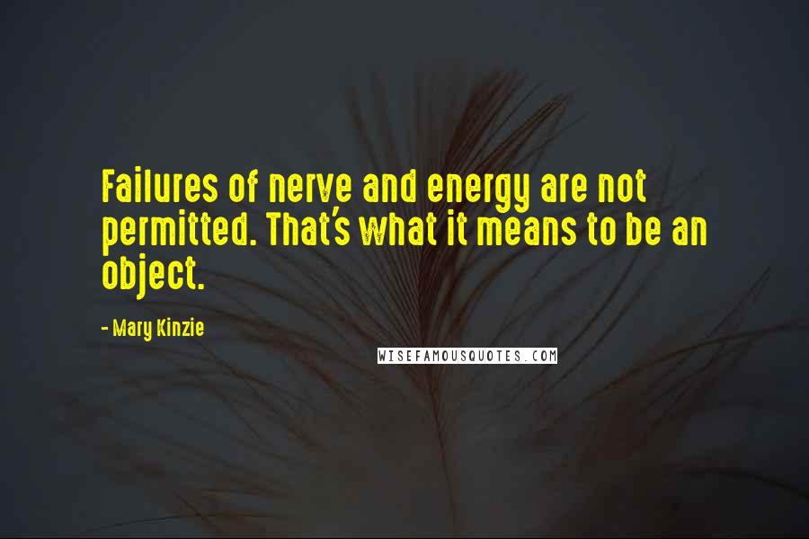 Mary Kinzie quotes: Failures of nerve and energy are not permitted. That's what it means to be an object.