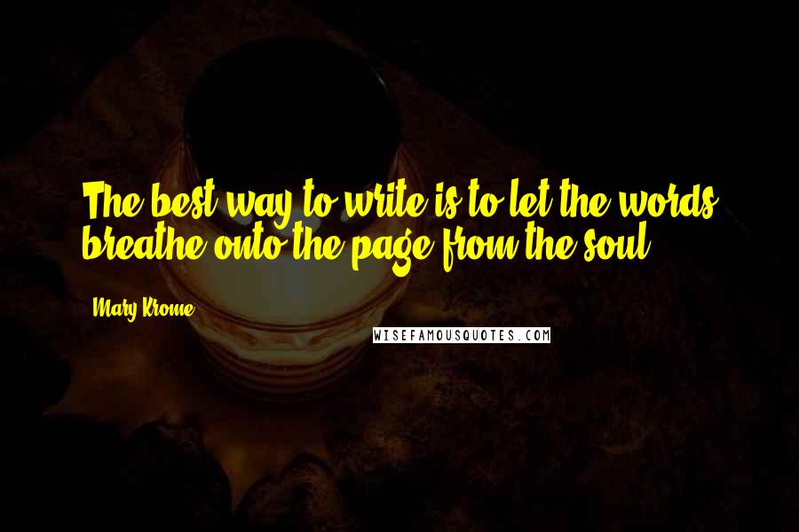 Mary Krome quotes: The best way to write is to let the words breathe onto the page from the soul.