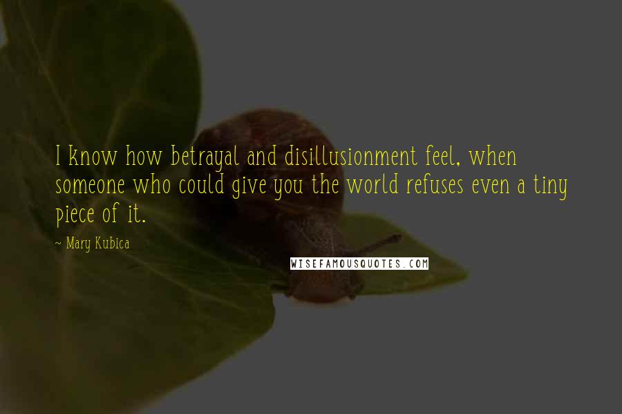 Mary Kubica quotes: I know how betrayal and disillusionment feel, when someone who could give you the world refuses even a tiny piece of it. Mary Kubica quotes: I know how betrayal and disillusionment feel, when someone who could give you the world refuses even a tiny piece of it.