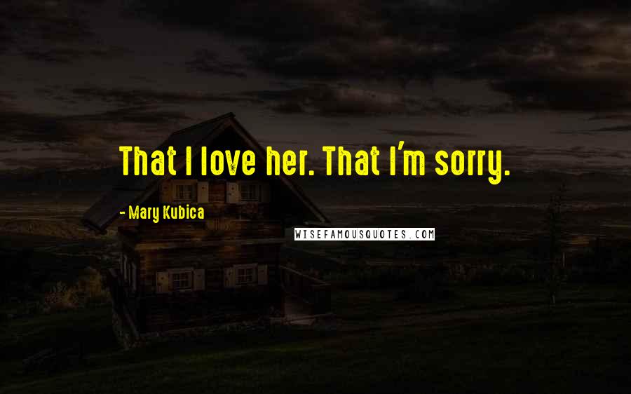 Mary Kubica quotes: That I love her. That I'm sorry.