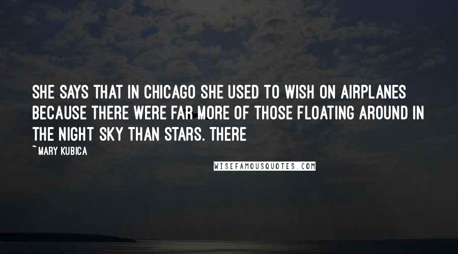 Mary Kubica quotes: She says that in Chicago she used to wish on airplanes because there were far more of those floating around in the night sky than stars. There Mary Kubica quotes: She says that in Chicago she used to wish on airplanes because there were far more of those floating around in the night sky than stars. There