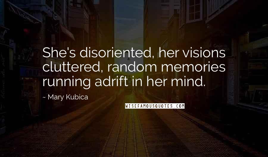 Mary Kubica quotes: She's disoriented, her visions cluttered, random memories running adrift in her mind.