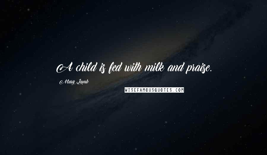 Mary Lamb quotes: A child is fed with milk and praise.