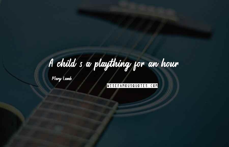 Mary Lamb quotes: A child's a plaything for an hour.