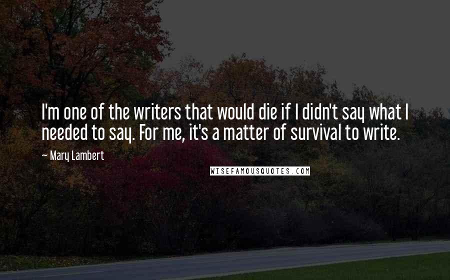 Mary Lambert quotes: I'm one of the writers that would die if I didn't say what I needed to say. For me, it's a matter of survival to write.