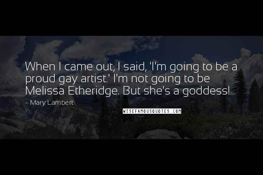 Mary Lambert quotes: When I came out, I said, 'I'm going to be a proud gay artist.' I'm not going to be Melissa Etheridge. But she's a goddess!