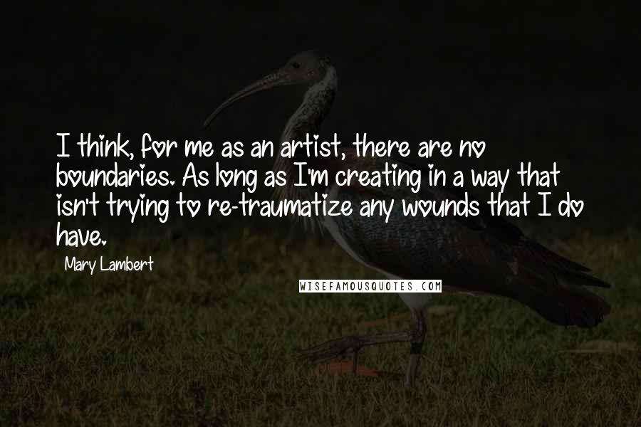 Mary Lambert quotes: I think, for me as an artist, there are no boundaries. As long as I'm creating in a way that isn't trying to re-traumatize any wounds that I do have.