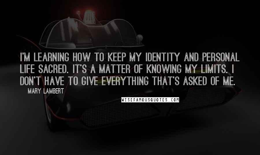 Mary Lambert quotes: I'm learning how to keep my identity and personal life sacred. It's a matter of knowing my limits. I don't have to give everything that's asked of me.