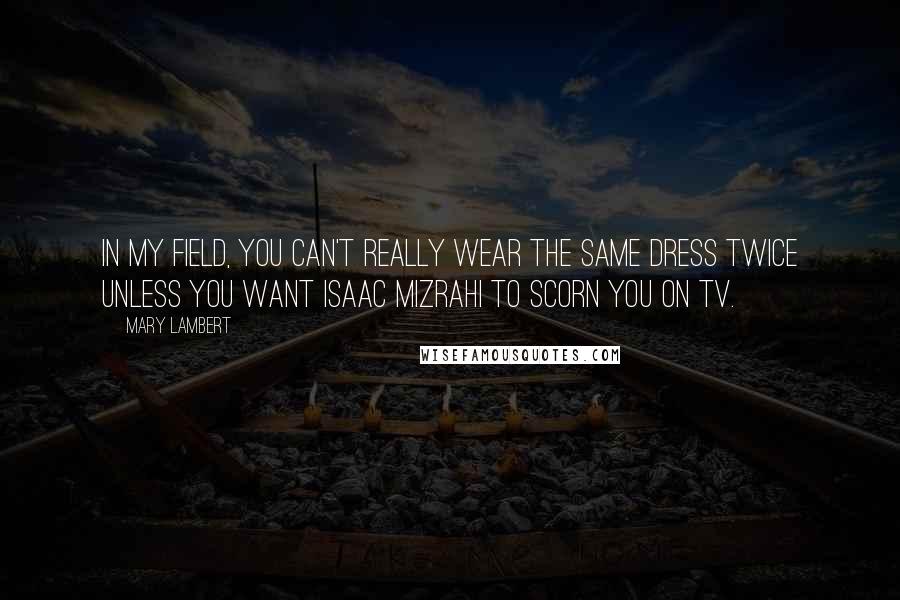 Mary Lambert quotes: In my field, you can't really wear the same dress twice unless you want Isaac Mizrahi to scorn you on TV.