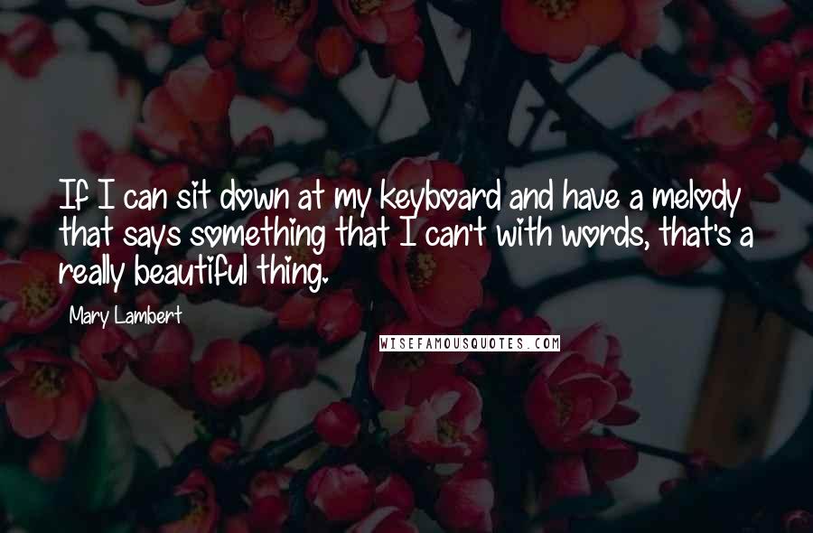 Mary Lambert quotes: If I can sit down at my keyboard and have a melody that says something that I can't with words, that's a really beautiful thing.