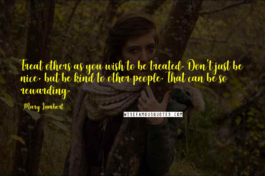 Mary Lambert quotes: Treat others as you wish to be treated. Don't just be nice, but be kind to other people. That can be so rewarding.