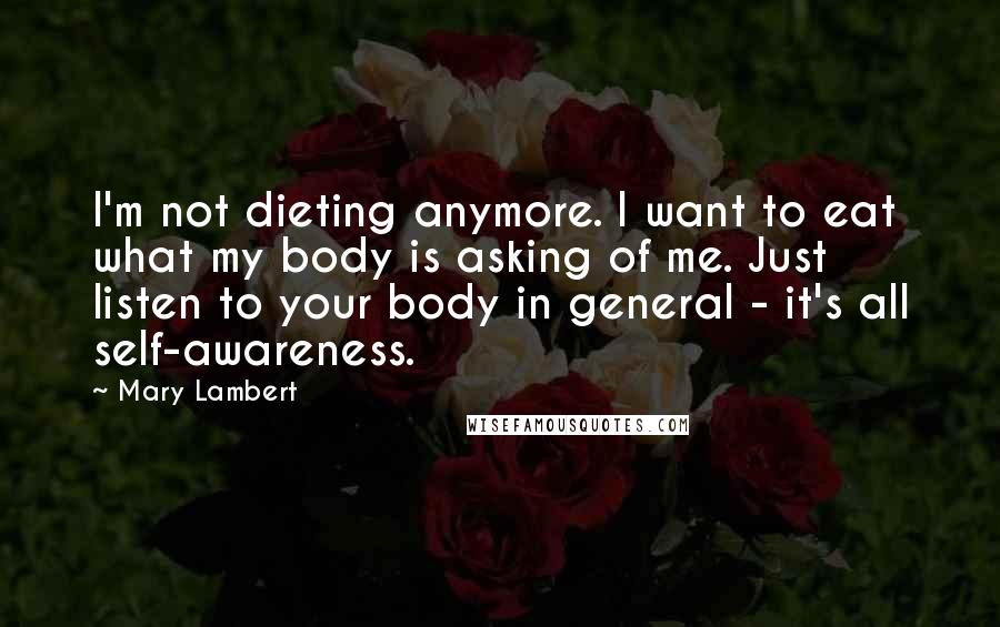 Mary Lambert quotes: I'm not dieting anymore. I want to eat what my body is asking of me. Just listen to your body in general - it's all self-awareness.