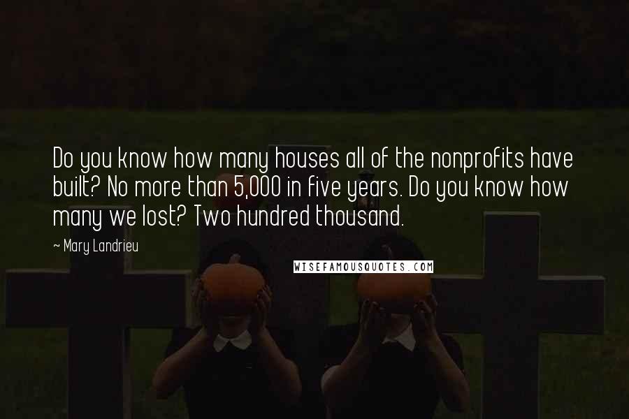 Mary Landrieu quotes: Do you know how many houses all of the nonprofits have built? No more than 5,000 in five years. Do you know how many we lost? Two hundred thousand.