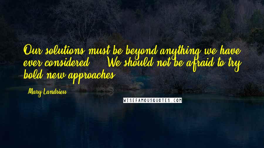 Mary Landrieu quotes: Our solutions must be beyond anything we have ever considered, .. We should not be afraid to try bold new approaches. Mary Landrieu quotes: Our solutions must be beyond anything we have ever considered, .. We should not be afraid to try bold new approaches.