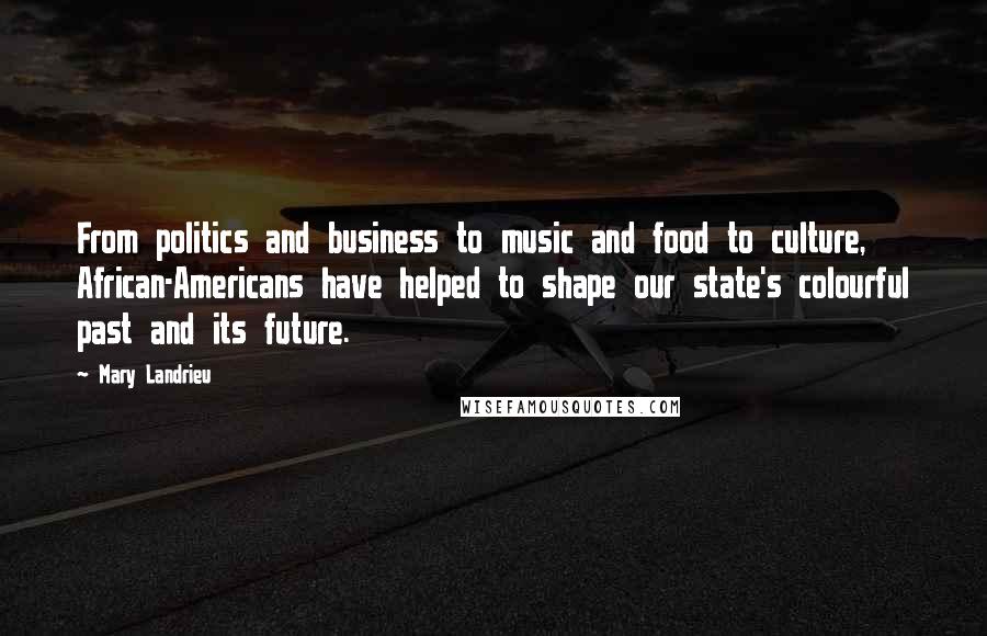 Mary Landrieu quotes: From politics and business to music and food to culture, African-Americans have helped to shape our state's colourful past and its future. Mary Landrieu quotes: From politics and business to music and food to culture, African-Americans have helped to shape our state's colourful past and its future.