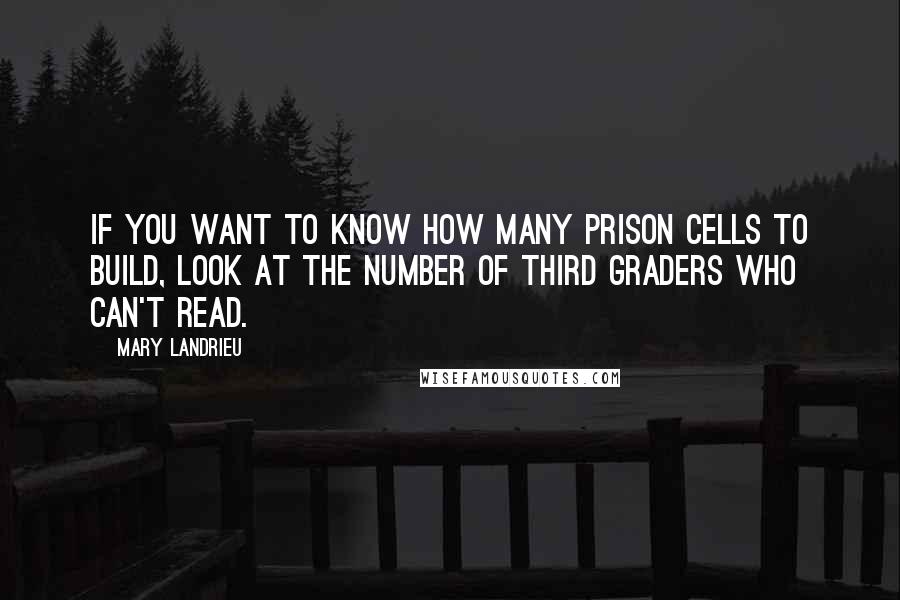 Mary Landrieu quotes: If you want to know how many prison cells to build, look at the number of third graders who can't read. Mary Landrieu quotes: If you want to know how many prison cells to build, look at the number of third graders who can't read.