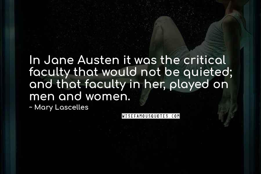 Mary Lascelles quotes: In Jane Austen it was the critical faculty that would not be quieted; and that faculty in her, played on men and women.