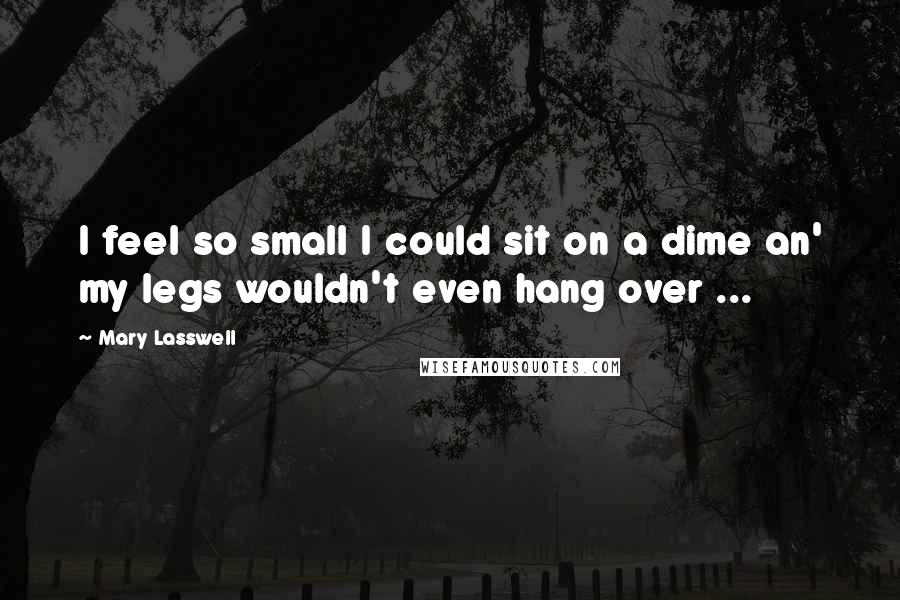 Mary Lasswell quotes: I feel so small I could sit on a dime an' my legs wouldn't even hang over ...