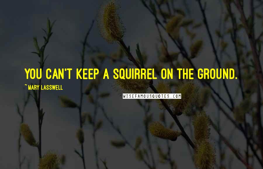 Mary Lasswell quotes: You can't keep a squirrel on the ground.