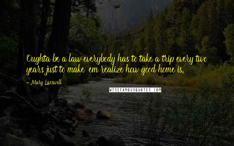 Mary Lasswell quotes: Oughta be a law everybody has to take a trip every two years just to make 'em realize how good home is.