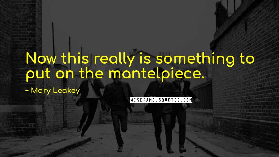 Mary Leakey quotes: Now this really is something to put on the mantelpiece.