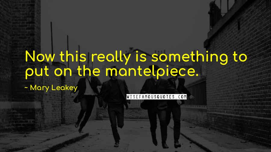 Mary Leakey quotes: Now this really is something to put on the mantelpiece. Mary Leakey quotes: Now this really is something to put on the mantelpiece.