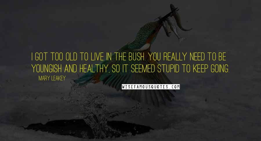 Mary Leakey quotes: I got too old to live in the bush. You really need to be youngish and healthy, so it seemed stupid to keep going. Mary Leakey quotes: I got too old to live in the bush. You really need to be youngish and healthy, so it seemed stupid to keep going.
