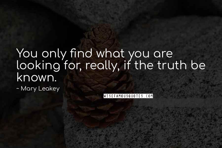 Mary Leakey quotes: You only find what you are looking for, really, if the truth be known.