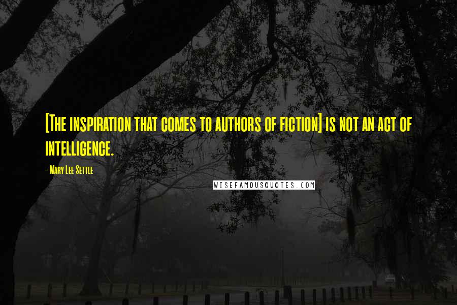 Mary Lee Settle quotes: [The inspiration that comes to authors of fiction] is not an act of intelligence.